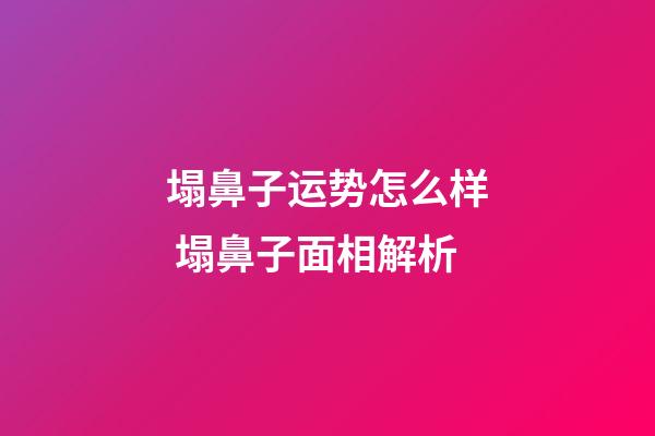 塌鼻子运势怎么样 塌鼻子面相解析